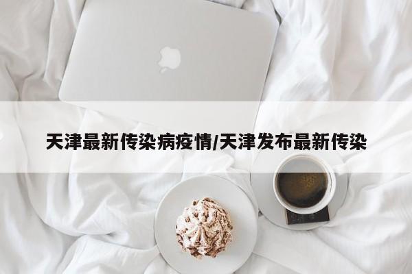 天津最新传染病疫情/天津发布最新传染