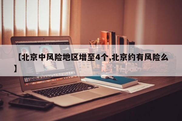 【北京中风险地区增至4个,北京约有风险么】