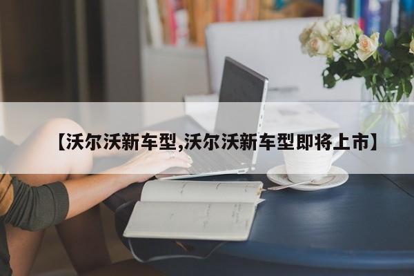 【沃尔沃新车型,沃尔沃新车型即将上市】