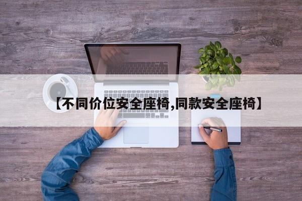 【不同价位安全座椅,同款安全座椅】