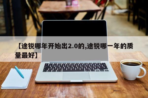 【途锐哪年开始出2.0的,途锐哪一年的质量最好】