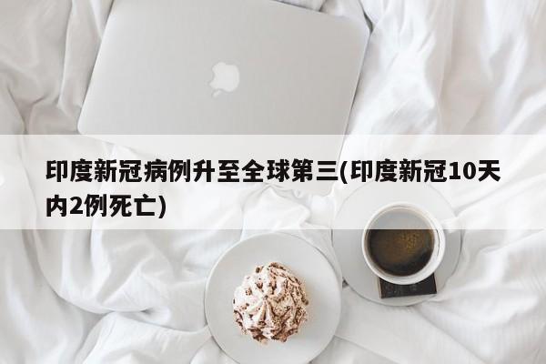 印度新冠病例升至全球第三(印度新冠10天内2例死亡)
