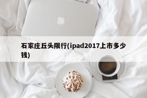 石家庄丘头限行(ipad2017上市多少钱)