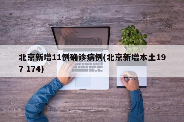 北京新增11例确诊病例(北京新增本土197 174)
