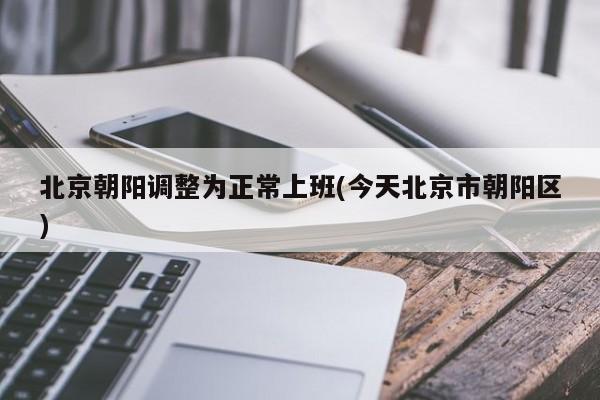 北京朝阳调整为正常上班(今天北京市朝阳区)