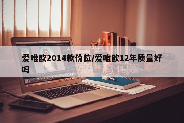 爱唯欧2014款价位/爱唯欧12年质量好吗