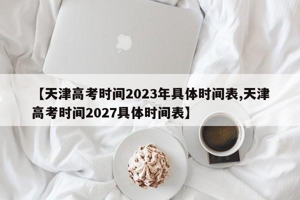 【天津高考时间2023年具体时间表,天津高考时间2027具体时间表】