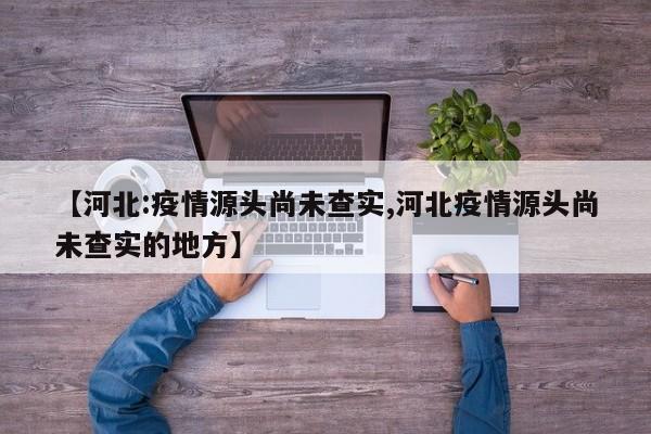 【河北:疫情源头尚未查实,河北疫情源头尚未查实的地方】