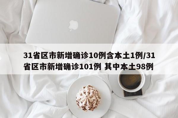 31省区市新增确诊10例含本土1例/31省区市新增确诊101例 其中本土98例