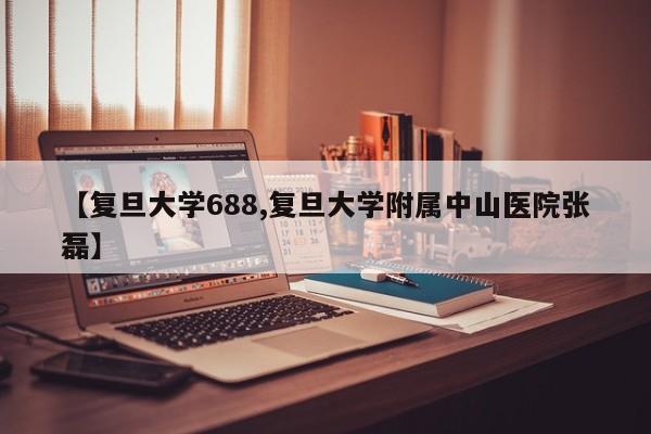 【复旦大学688,复旦大学附属中山医院张磊】