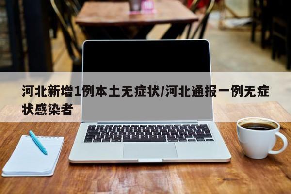 河北新增1例本土无症状/河北通报一例无症状感染者