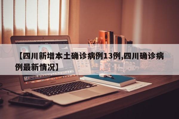 【四川新增本土确诊病例13例,四川确诊病例最新情况】