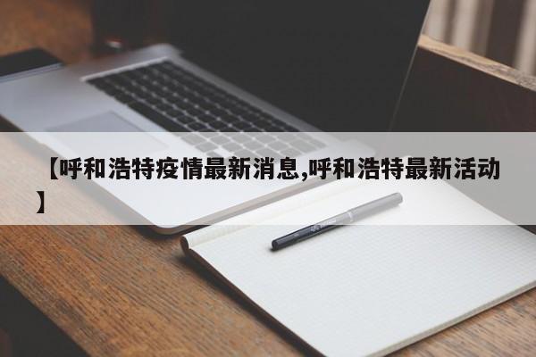 【呼和浩特疫情最新消息,呼和浩特最新活动】