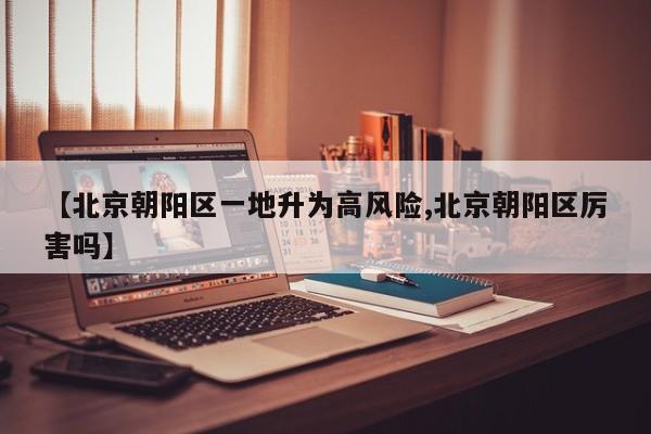 【北京朝阳区一地升为高风险,北京朝阳区厉害吗】