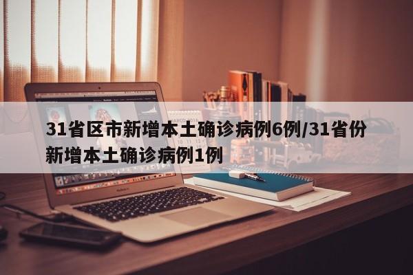 31省区市新增本土确诊病例6例/31省份新增本土确诊病例1例