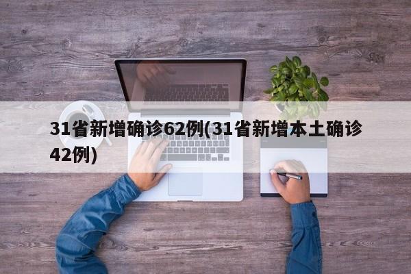 31省新增确诊62例(31省新增本土确诊42例)