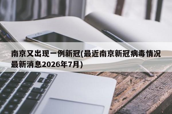南京又出现一例新冠(最近南京新冠病毒情况最新消息2026年7月)