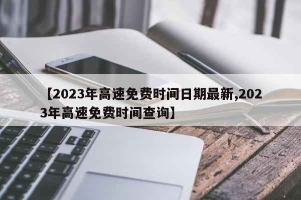 【2023年高速免费时间日期最新,2023年高速免费时间查询】