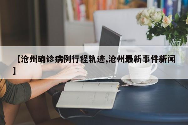 【沧州确诊病例行程轨迹,沧州最新事件新闻】