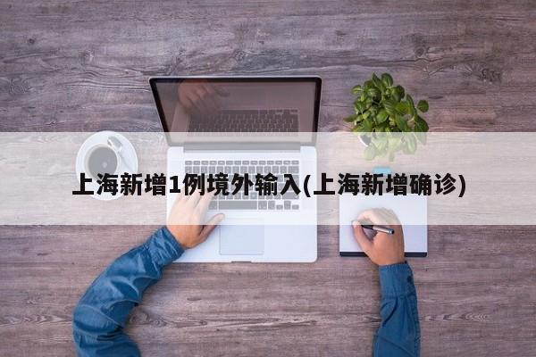 上海新增1例境外输入(上海新增确诊)