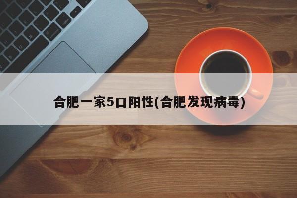 合肥一家5口阳性(合肥发现病毒)