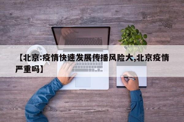 【北京:疫情快速发展传播风险大,北京疫情严重吗】