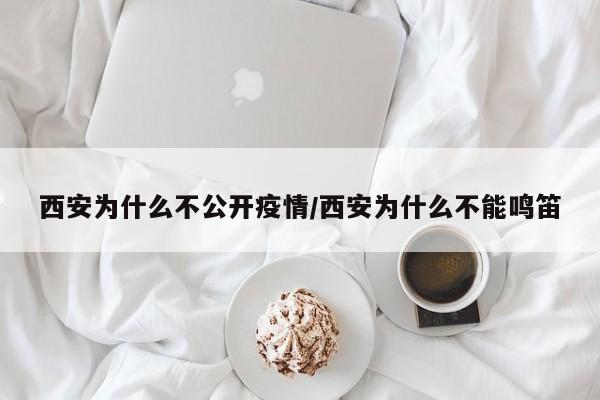 西安为什么不公开疫情/西安为什么不能鸣笛