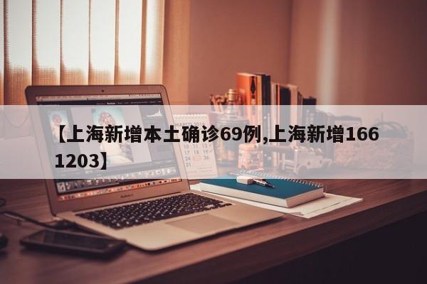 【上海新增本土确诊69例,上海新增166 1203】