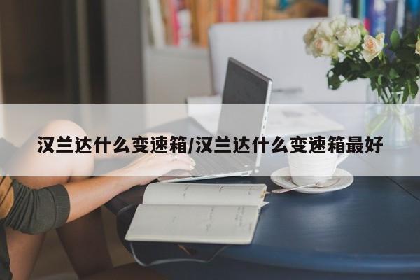 汉兰达什么变速箱/汉兰达什么变速箱最好