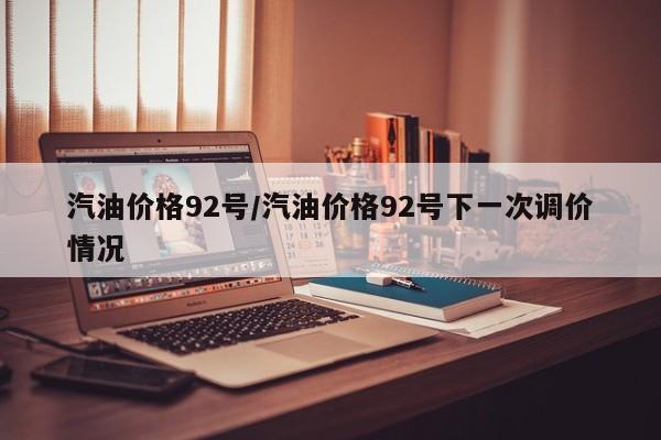 汽油价格92号/汽油价格92号下一次调价情况