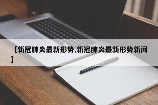 【新冠肺炎最新形势,新冠肺炎最新形势新闻】