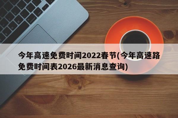 今年高速免费时间2022春节(今年高速路免费时间表2026最新消息查询)