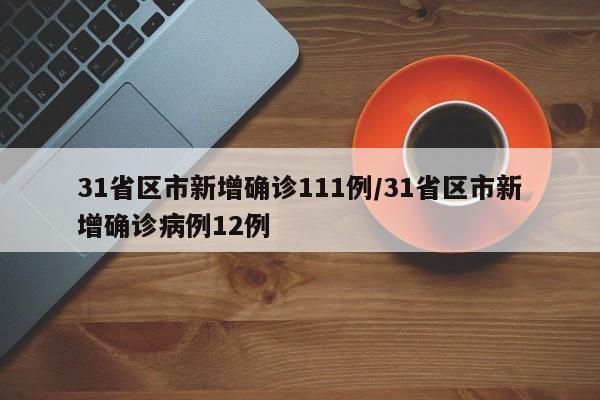 31省区市新增确诊111例/31省区市新增确诊病例12例