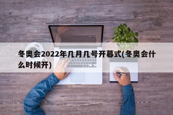 冬奥会2022年几月几号开幕式(冬奥会什么时候开)