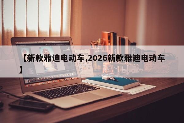 【新款雅迪电动车,2026新款雅迪电动车】