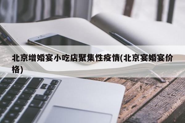 北京增婚宴小吃店聚集性疫情(北京宴婚宴价格)