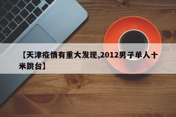 【天津疫情有重大发现,2012男子单人十米跳台】