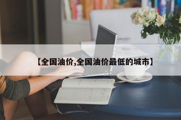 【全国油价,全国油价最低的城市】