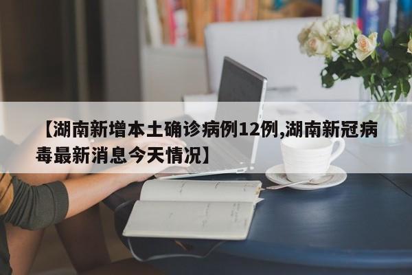 【湖南新增本土确诊病例12例,湖南新冠病毒最新消息今天情况】