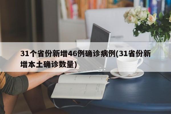 31个省份新增46例确诊病例(31省份新增本土确诊数量)