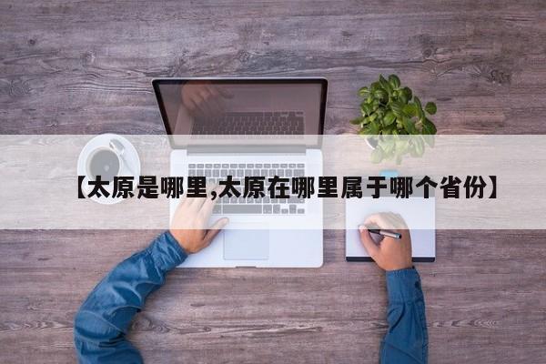 【太原是哪里,太原在哪里属于哪个省份】