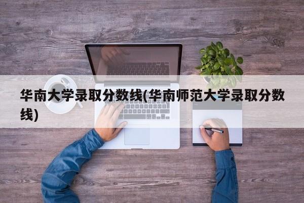 华南大学录取分数线(华南师范大学录取分数线)