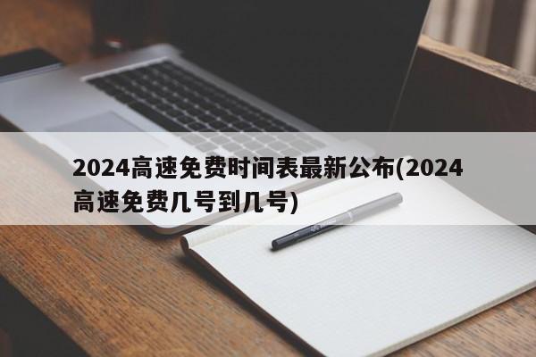 2024高速免费时间表最新公布(2024高速免费几号到几号)