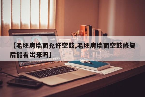 【毛坯房墙面允许空鼓,毛坯房墙面空鼓修复后能看出来吗】