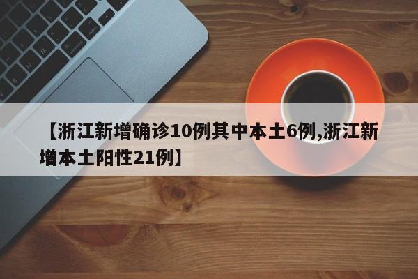 【浙江新增确诊10例其中本土6例,浙江新增本土阳性21例】