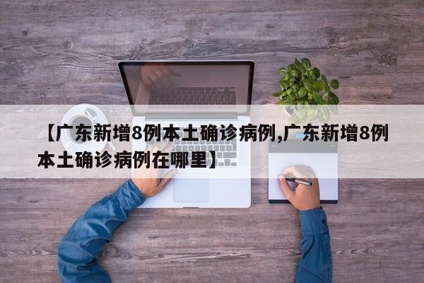 【广东新增8例本土确诊病例,广东新增8例本土确诊病例在哪里】