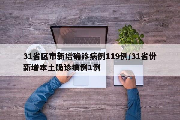 31省区市新增确诊病例119例/31省份新增本土确诊病例1例