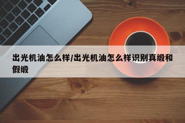 出光机油怎么样/出光机油怎么样识别真缎和假缎
