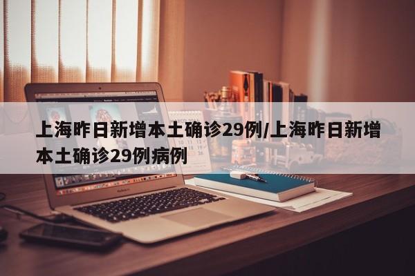 上海昨日新增本土确诊29例/上海昨日新增本土确诊29例病例