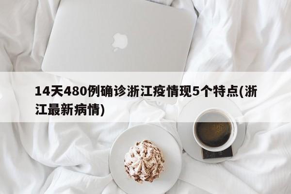14天480例确诊浙江疫情现5个特点(浙江最新病情)